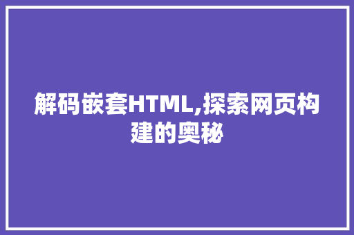 解码嵌套HTML,探索网页构建的奥秘 解码嵌套HTML,探索网页构建的奥秘 百度SEO