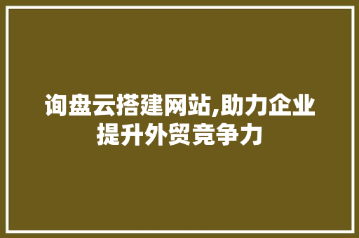 询盘云搭建网站,助力企业提升外贸竞争力 询盘云搭建网站,助力企业提升外贸竞争力 百度SEO
