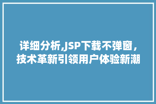 详细分析,JSP下载不弹窗，技术革新引领用户体验新潮流 详细分析,JSP下载不弹窗，技术革新引领用户体验新潮流 神马SEO