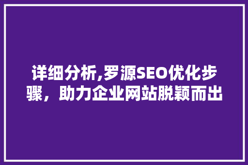 详细分析,罗源SEO优化步骤，助力企业网站脱颖而出 详细分析,罗源SEO优化步骤，助力企业网站脱颖而出 必应SEO