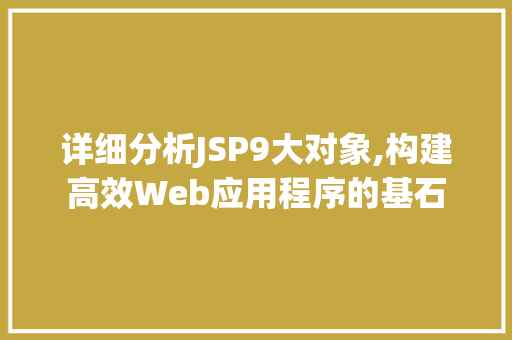 详细分析JSP9大对象,构建高效Web应用程序的基石 详细分析JSP9大对象,构建高效Web应用程序的基石 百度SEO