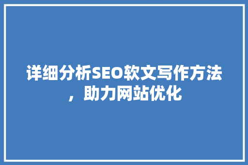 详细分析SEO软文写作方法，助力网站优化 详细分析SEO软文写作方法，助力网站优化 必应SEO