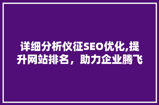 详细分析仪征SEO优化,提升网站排名，助力企业腾飞 详细分析仪征SEO优化,提升网站排名，助力企业腾飞 搜狗SEO
