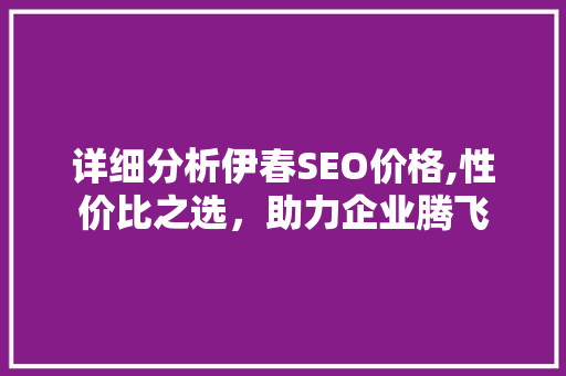 详细分析伊春SEO价格,性价比之选，助力企业腾飞 详细分析伊春SEO价格,性价比之选，助力企业腾飞 必应SEO