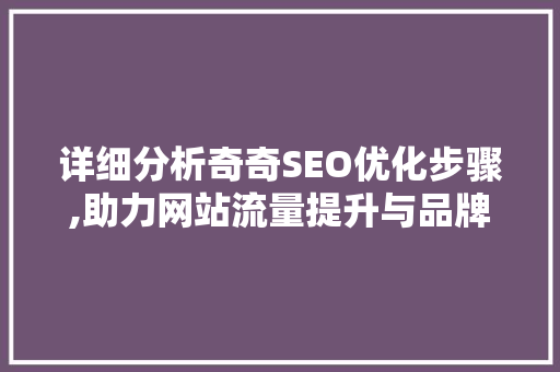 详细分析奇奇SEO优化步骤,助力网站流量提升与品牌知名度 神马SEO 详细分析奇奇SEO优化步骤,助力网站流量提升与品牌知名度 详细分析奇奇SEO优化步骤,助力网站流量提升与品牌知名度 神马SEO