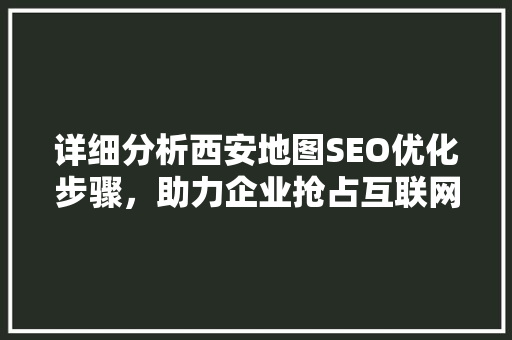 详细分析西安地图SEO优化步骤，助力企业抢占互联网市场先机 详细分析西安地图SEO优化步骤，助力企业抢占互联网市场先机 百度SEO