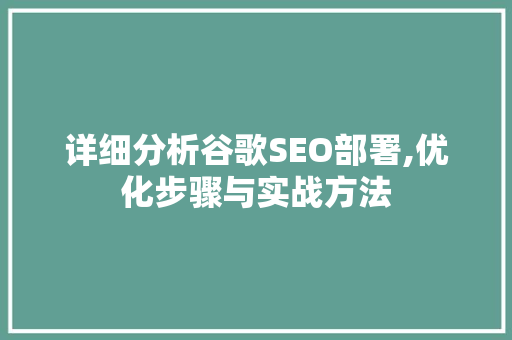 详细分析谷歌SEO部署,优化步骤与实战方法 详细分析谷歌SEO部署,优化步骤与实战方法 GoogleSEO