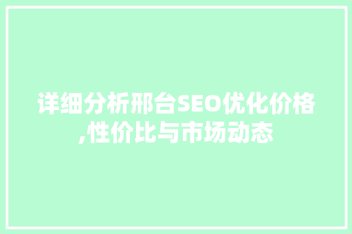 详细分析邢台SEO优化价格,性价比与市场动态 详细分析邢台SEO优化价格,性价比与市场动态 必应SEO