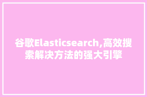 谷歌Elasticsearch,高效搜索解决方法的强大引擎 谷歌Elasticsearch,高效搜索解决方法的强大引擎 必应SEO