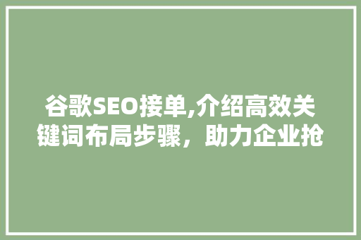 谷歌SEO接单,介绍高效关键词布局步骤，助力企业抢占市场先机 谷歌SEO接单,介绍高效关键词布局步骤，助力企业抢占市场先机 百度SEO