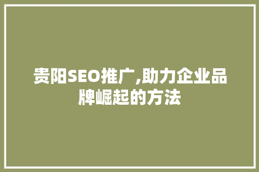 贵阳SEO推广,助力企业品牌崛起的方法 贵阳SEO推广,助力企业品牌崛起的方法 百度SEO