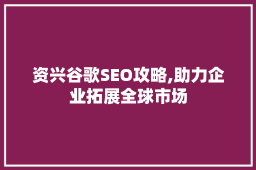 资兴谷歌SEO攻略,助力企业拓展全球市场 资兴谷歌SEO攻略,助力企业拓展全球市场 搜狗SEO