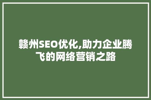 赣州SEO优化,助力企业腾飞的网络营销之路 赣州SEO优化,助力企业腾飞的网络营销之路 GoogleSEO