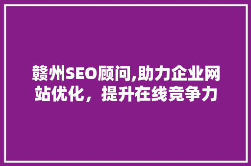 赣州SEO顾问,助力企业网站优化，提升在线竞争力 赣州SEO顾问,助力企业网站优化，提升在线竞争力 GoogleSEO