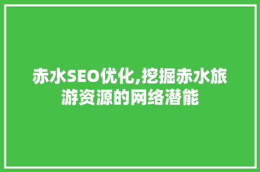 赤水SEO优化,挖掘赤水旅游资源的网络潜能 赤水SEO优化,挖掘赤水旅游资源的网络潜能 搜狗SEO