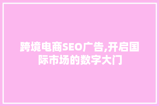 跨境电商SEO广告,开启国际市场的数字大门 跨境电商SEO广告,开启国际市场的数字大门 搜狗SEO