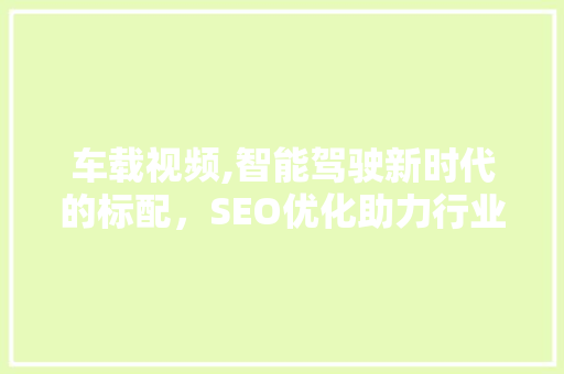车载视频,智能驾驶新时代的标配，SEO优化助力行业崛起 车载视频,智能驾驶新时代的标配，SEO优化助力行业崛起 百度SEO