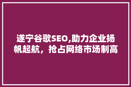 遂宁谷歌SEO,助力企业扬帆起航，抢占网络市场制高点 遂宁谷歌SEO,助力企业扬帆起航，抢占网络市场制高点 必应SEO