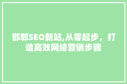 邯郸SEO新站,从零起步，打造高效网络营销步骤 邯郸SEO新站,从零起步，打造高效网络营销步骤 必应SEO