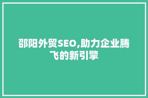 邵阳外贸SEO,助力企业腾飞的新引擎 邵阳外贸SEO,助力企业腾飞的新引擎 神马SEO