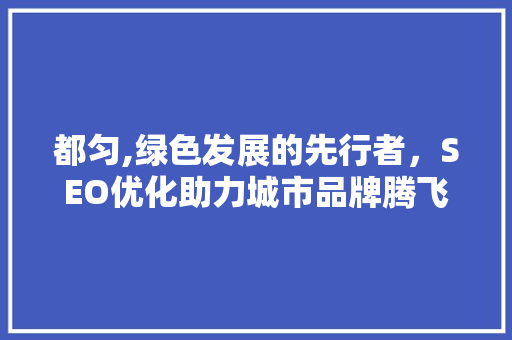 都匀,绿色发展的先行者，SEO优化助力城市品牌腾飞 都匀,绿色发展的先行者，SEO优化助力城市品牌腾飞 搜狗SEO