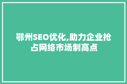 鄂州SEO优化,助力企业抢占网络市场制高点 鄂州SEO优化,助力企业抢占网络市场制高点 神马SEO
