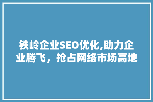 铁岭企业SEO优化,助力企业腾飞，抢占网络市场高地 铁岭企业SEO优化,助力企业腾飞，抢占网络市场高地 搜狗SEO