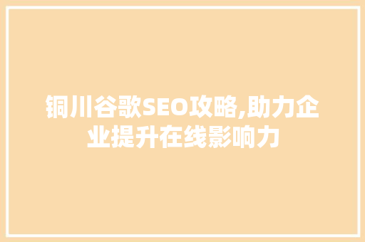 铜川谷歌SEO攻略,助力企业提升在线影响力 铜川谷歌SEO攻略,助力企业提升在线影响力 神马SEO