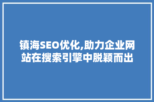 镇海SEO优化,助力企业网站在搜索引擎中脱颖而出 镇海SEO优化,助力企业网站在搜索引擎中脱颖而出 神马SEO