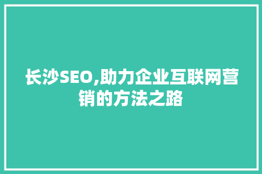 长沙SEO,助力企业互联网营销的方法之路 长沙SEO,助力企业互联网营销的方法之路 神马SEO