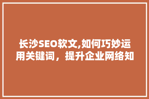 长沙SEO软文,如何巧妙运用关键词，提升企业网络知名度 长沙SEO软文,如何巧妙运用关键词，提升企业网络知名度 GoogleSEO