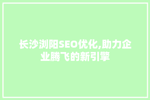 长沙浏阳SEO优化,助力企业腾飞的新引擎 长沙浏阳SEO优化,助力企业腾飞的新引擎 神马SEO