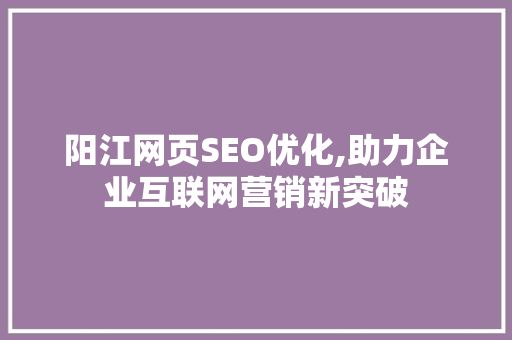阳江网页SEO优化,助力企业互联网营销新突破 阳江网页SEO优化,助力企业互联网营销新突破 GoogleSEO