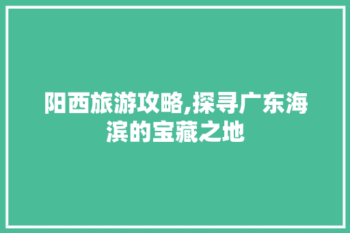 阳西旅游攻略,探寻广东海滨的宝藏之地 阳西旅游攻略,探寻广东海滨的宝藏之地 搜狗SEO