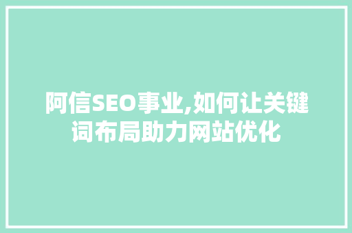 阿信SEO事业,如何让关键词布局助力网站优化 阿信SEO事业,如何让关键词布局助力网站优化 必应SEO