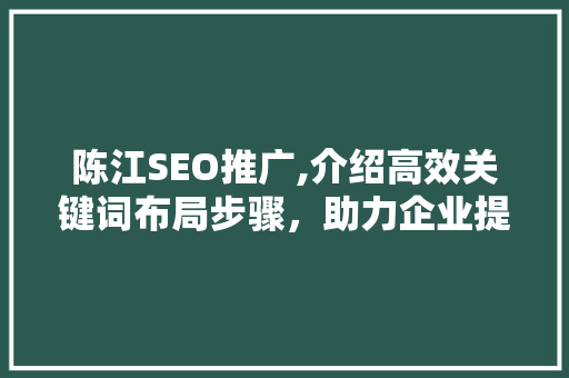 陈江SEO推广,介绍高效关键词布局步骤，助力企业提升搜索引擎排名 陈江SEO推广,介绍高效关键词布局步骤，助力企业提升搜索引擎排名 GoogleSEO
