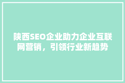陕西SEO企业助力企业互联网营销，引领行业新趋势 陕西SEO企业助力企业互联网营销，引领行业新趋势 神马SEO