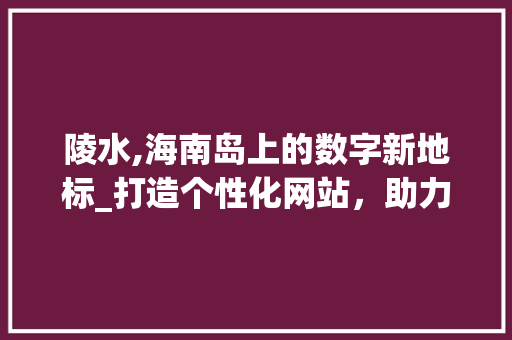陵水,海南岛上的数字新地标_打造个性化网站，助力旅游产业发展 陵水,海南岛上的数字新地标_打造个性化网站，助力旅游产业发展 搜狗SEO