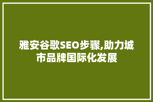 雅安谷歌SEO步骤,助力城市品牌国际化发展 雅安谷歌SEO步骤,助力城市品牌国际化发展 百度SEO