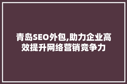 青岛SEO外包,助力企业高效提升网络营销竞争力 青岛SEO外包,助力企业高效提升网络营销竞争力 神马SEO