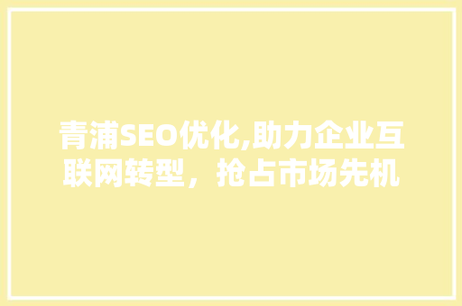 青浦SEO优化,助力企业互联网转型，抢占市场先机 青浦SEO优化,助力企业互联网转型，抢占市场先机 搜狗SEO