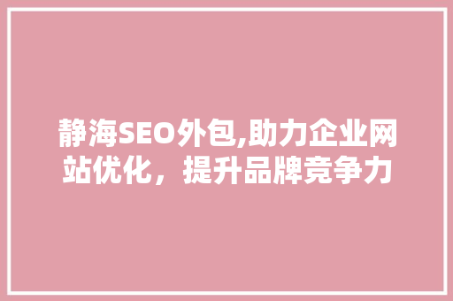 静海SEO外包,助力企业网站优化，提升品牌竞争力 静海SEO外包,助力企业网站优化，提升品牌竞争力 必应SEO
