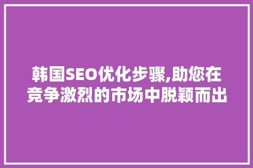 韩国SEO优化步骤,助您在竞争激烈的市场中脱颖而出 韩国SEO优化步骤,助您在竞争激烈的市场中脱颖而出 必应SEO
