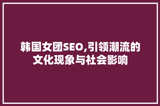 韩国女团SEO,引领潮流的文化现象与社会影响 韩国女团SEO,引领潮流的文化现象与社会影响 必应SEO