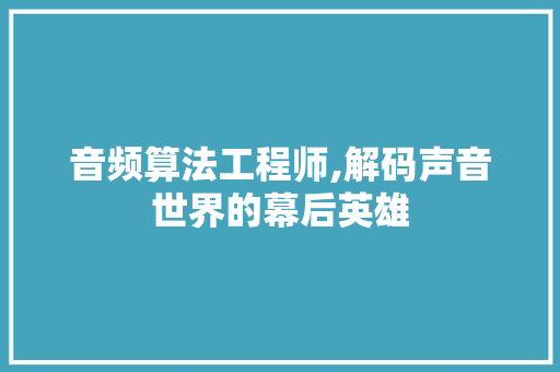 音频算法工程师,解码声音世界的幕后英雄 音频算法工程师,解码声音世界的幕后英雄 百度SEO
