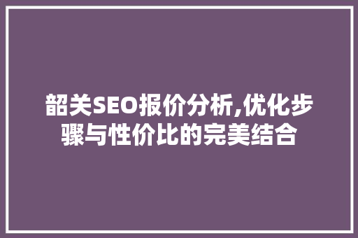 韶关SEO报价分析,优化步骤与性价比的完美结合 韶关SEO报价分析,优化步骤与性价比的完美结合 百度SEO