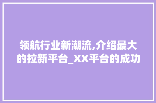 领航行业新潮流,介绍最大的拉新平台_XX平台的成功之路 必应SEO 领航行业新潮流,介绍最大的拉新平台_XX平台的成功之路 领航行业新潮流,介绍最大的拉新平台_XX平台的成功之路 必应SEO