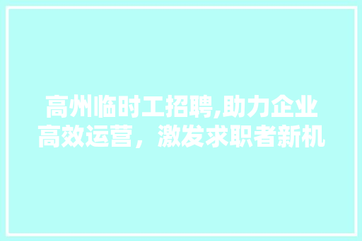 高州临时工招聘,助力企业高效运营，激发求职者新机遇