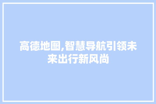 高德地图,智慧导航引领未来出行新风尚