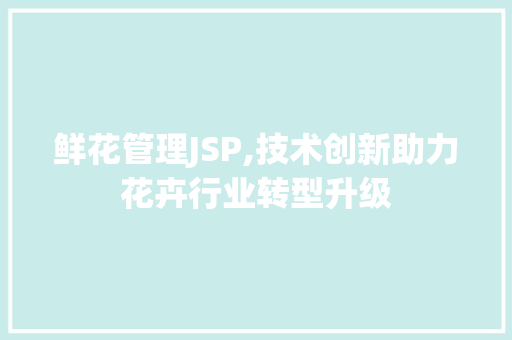 鲜花管理JSP,技术创新助力花卉行业转型升级 鲜花管理JSP,技术创新助力花卉行业转型升级 神马SEO